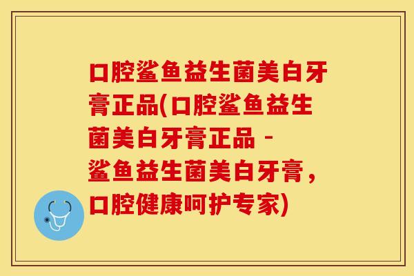 口腔鲨鱼益生菌美白牙膏正品(口腔鲨鱼益生菌美白牙膏正品 - 鲨鱼益生菌美白牙膏，口腔健康呵护专家)
