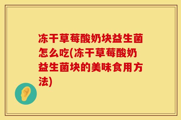冻干草莓酸奶块益生菌怎么吃(冻干草莓酸奶益生菌块的美味食用方法)