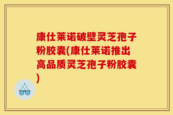 康仕莱诺破壁灵芝孢子粉胶囊(康仕莱诺推出高品质灵芝孢子粉胶囊)