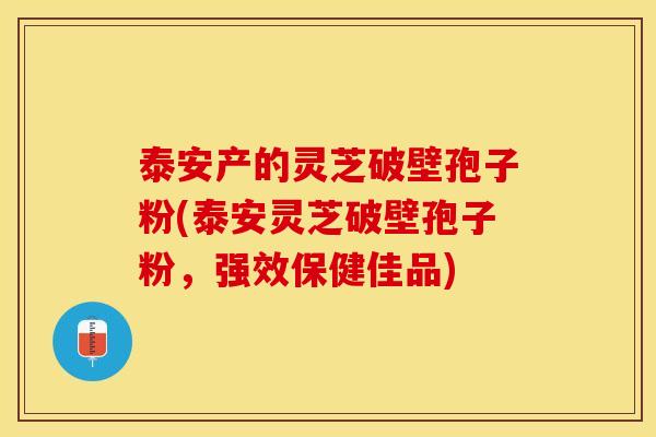 泰安产的灵芝破壁孢子粉(泰安灵芝破壁孢子粉，强效保健佳品)