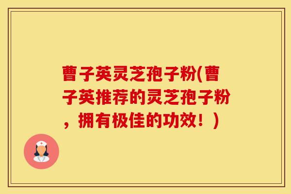 曹子英灵芝孢子粉(曹子英推荐的灵芝孢子粉，拥有极佳的功效！)