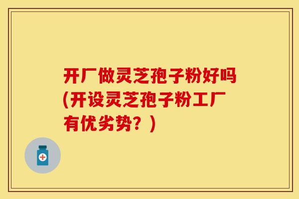 开厂做灵芝孢子粉好吗(开设灵芝孢子粉工厂有优劣势？)