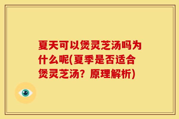 夏天可以煲灵芝汤吗为什么呢(夏季是否适合煲灵芝汤？原理解析)