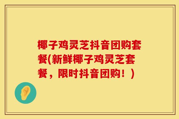 椰子鸡灵芝抖音团购套餐(新鲜椰子鸡灵芝套餐，限时抖音团购！)