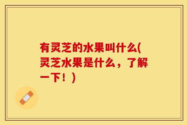 有灵芝的水果叫什么(灵芝水果是什么，了解一下！)