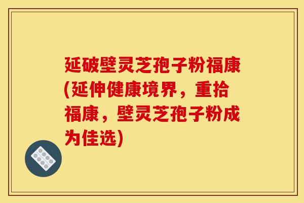 延破壁灵芝孢子粉福康(延伸健康境界，重拾福康，壁灵芝孢子粉成为佳选)