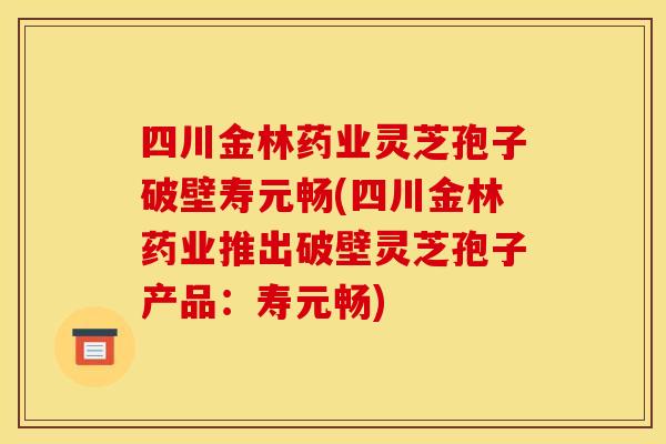四川金林药业灵芝孢子破壁寿元畅(四川金林药业推出破壁灵芝孢子产品：寿元畅)
