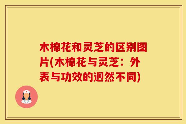 木棉花和灵芝的区别图片(木棉花与灵芝：外表与功效的迥然不同)