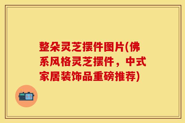 整朵灵芝摆件图片(佛系风格灵芝摆件，中式家居装饰品重磅推荐)