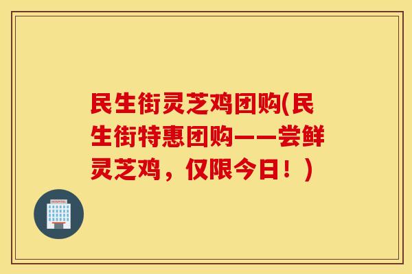 民生街灵芝鸡团购(民生街特惠团购——尝鲜灵芝鸡，仅限今日！)