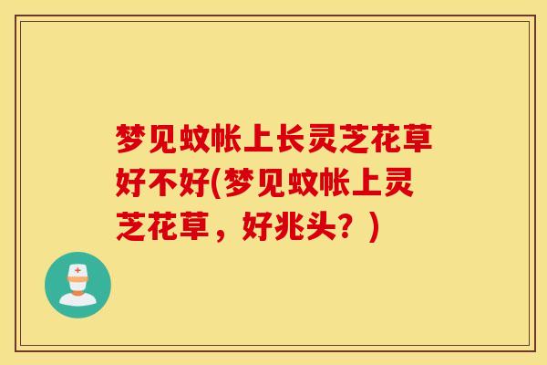 梦见蚊帐上长灵芝花草好不好(梦见蚊帐上灵芝花草，好兆头？)