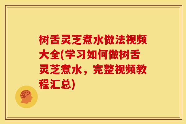 树舌灵芝煮水做法视频大全(学习如何做树舌灵芝煮水，完整视频教程汇总)