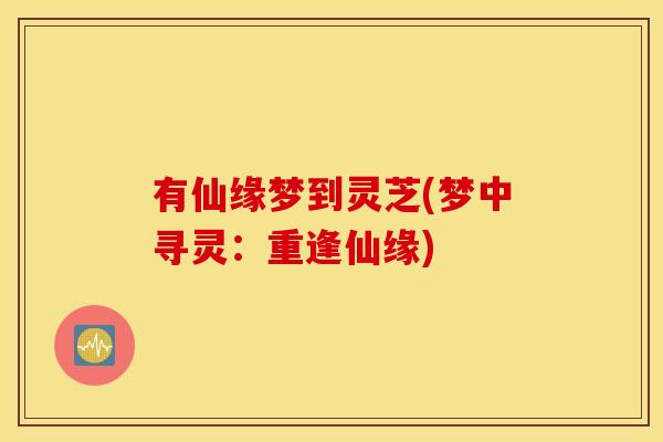 有仙缘梦到灵芝(梦中寻灵：重逢仙缘)
