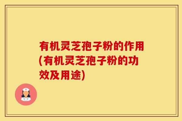 有机灵芝孢子粉的作用(有机灵芝孢子粉的功效及用途)