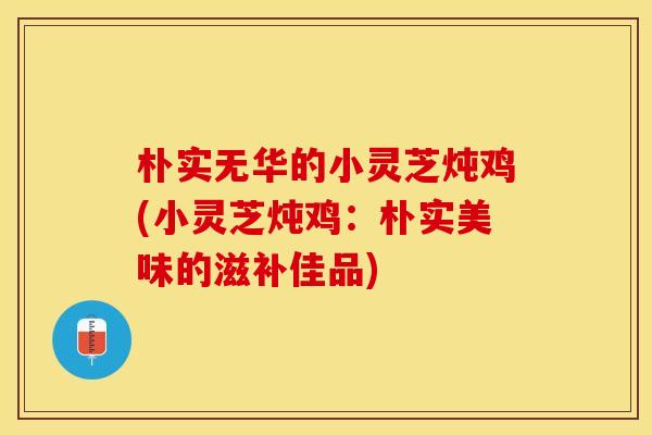 朴实无华的小灵芝炖鸡(小灵芝炖鸡：朴实美味的滋补佳品)