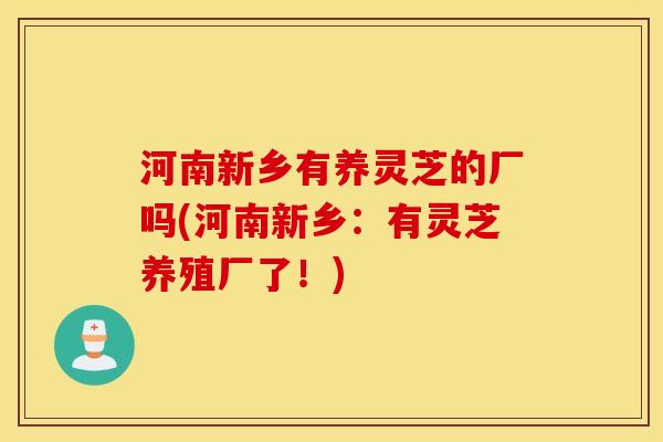 河南新乡有养灵芝的厂吗(河南新乡：有灵芝养殖厂了！)