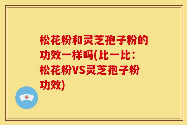 松花粉和灵芝孢子粉的功效一样吗(比一比：松花粉VS灵芝孢子粉功效)