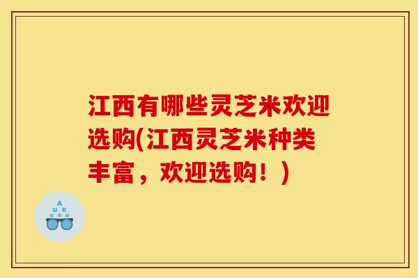 江西有哪些灵芝米欢迎选购(江西灵芝米种类丰富，欢迎选购！)