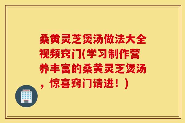 桑黄灵芝煲汤做法大全视频窍门(学习制作营养丰富的桑黄灵芝煲汤,惊喜窍门请进!) 桑黄灵芝煲汤做法大全视频窍门(学习制作营养丰富的桑黄灵芝煲汤,惊喜窍门请进!)