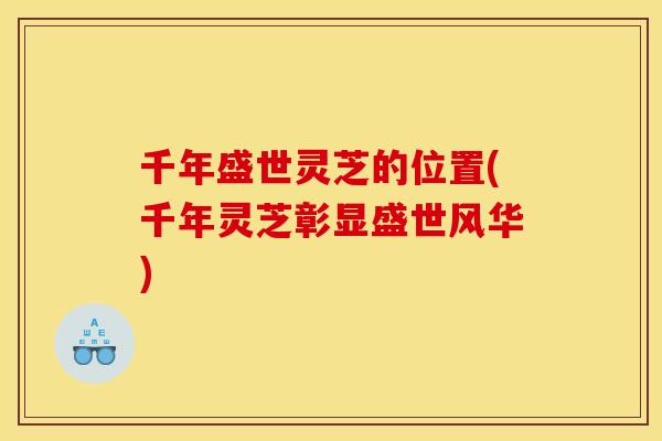 千年盛世灵芝的位置(千年灵芝彰显盛世风华)