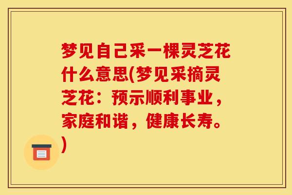 梦见自己采一棵灵芝花什么意思(梦见采摘灵芝花：预示顺利事业，家庭和谐，健康长寿。)