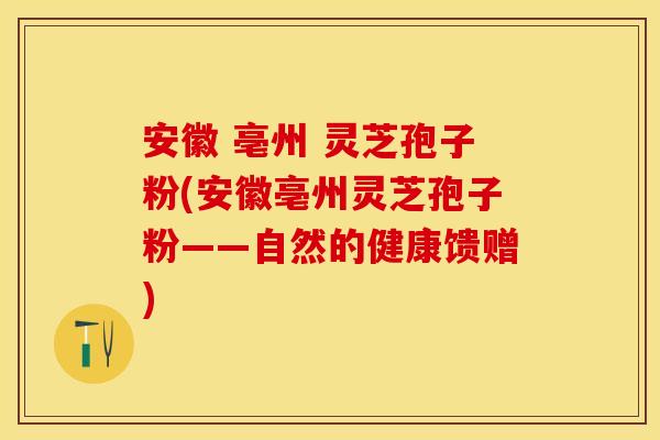 安徽 亳州 灵芝孢子粉(安徽亳州灵芝孢子粉——自然的健康馈赠)