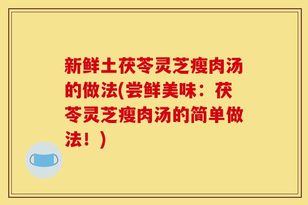 新鲜土茯苓灵芝瘦肉汤的做法(尝鲜美味：茯苓灵芝瘦肉汤的简单做法！)