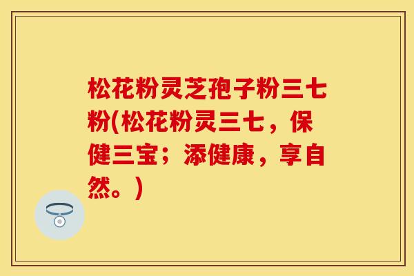 松花粉灵芝孢子粉三七粉(松花粉灵三七，保健三宝；添健康，享自然。)