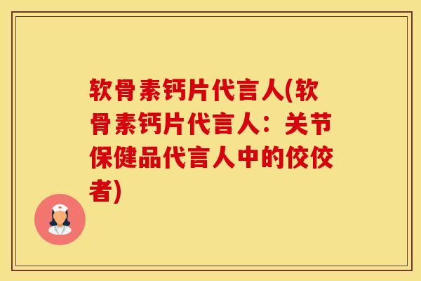 软骨素钙片代言人(软骨素钙片代言人：关节保健品代言人中的佼佼者)