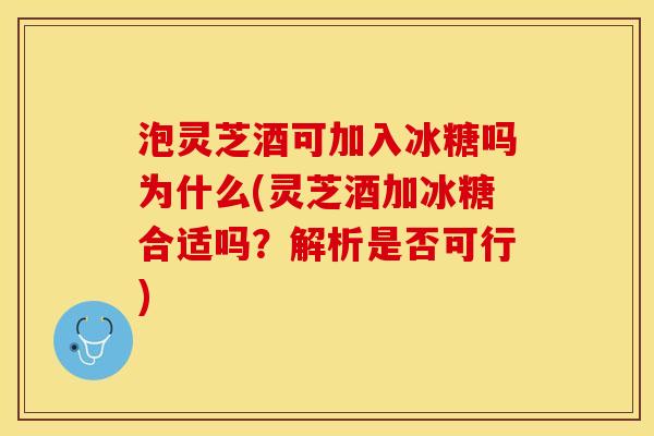 泡灵芝酒可加入冰糖吗为什么(灵芝酒加冰糖合适吗？解析是否可行)
