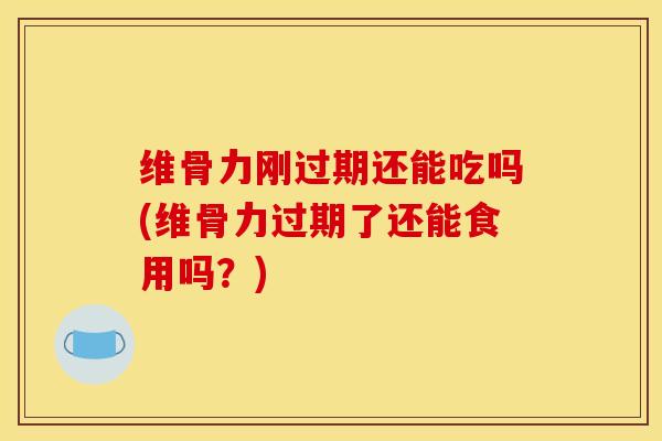 维骨力刚过期还能吃吗(维骨力过期了还能食用吗？)