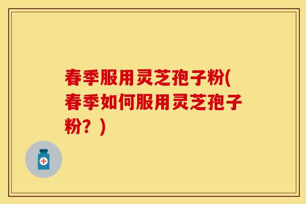 春季服用灵芝孢子粉(春季如何服用灵芝孢子粉？)