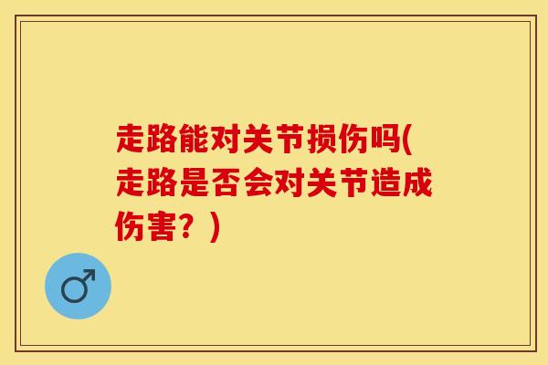 走路能对关节损伤吗(走路是否会对关节造成伤害？)