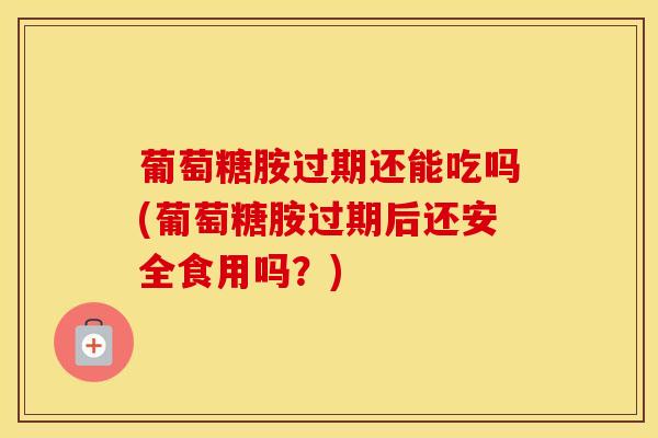 葡萄糖胺过期还能吃吗(葡萄糖胺过期后还安全食用吗？)