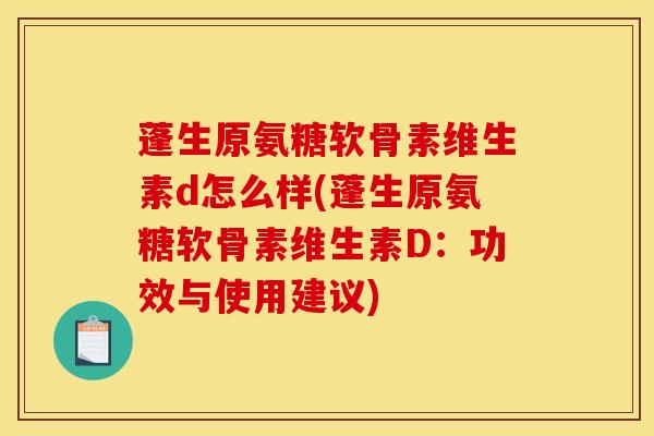 蓬生原氨糖软骨素维生素d怎么样(蓬生原氨糖软骨素维生素D：功效与使用建议)