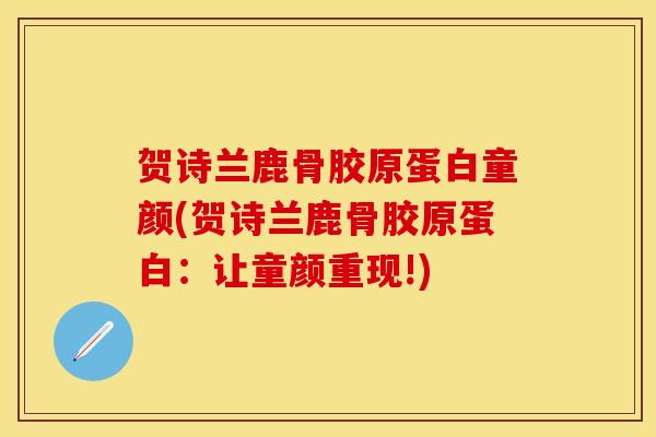 贺诗兰鹿骨胶原蛋白童颜(贺诗兰鹿骨胶原蛋白：让童颜重现!)