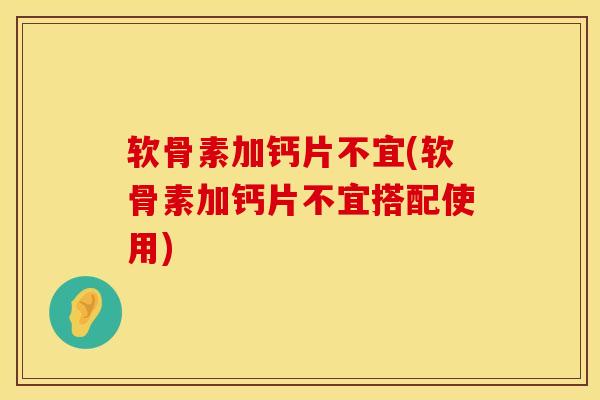 软骨素加钙片不宜(软骨素加钙片不宜搭配使用)