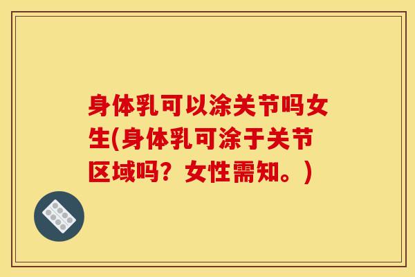 身体乳可以涂关节吗女生(身体乳可涂于关节区域吗？女性需知。)