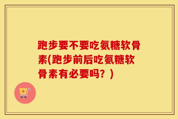 跑步要不要吃氨糖软骨素(跑步前后吃氨糖软骨素有必要吗?) 跑步要不要吃氨糖软骨素(跑步前后吃氨糖软骨素有必要吗?)