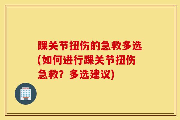 踝关节扭伤的急救多选(如何进行踝关节扭伤急救？多选建议)