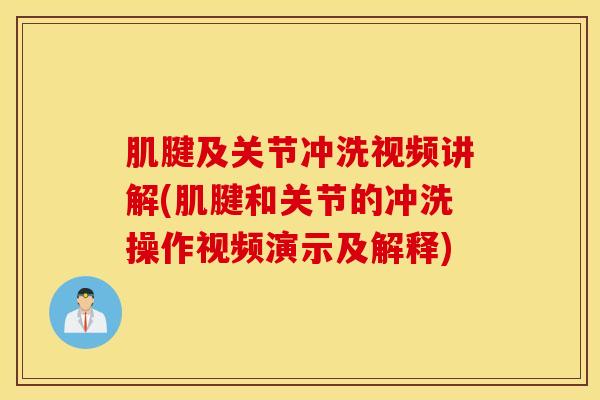 肌腱及关节冲洗视频讲解(肌腱和关节的冲洗操作视频演示及解释)