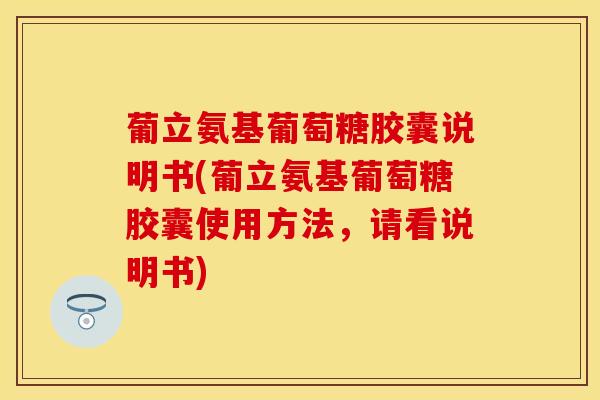葡立氨基葡萄糖胶囊说明书(葡立氨基葡萄糖胶囊使用方法，请看说明书)