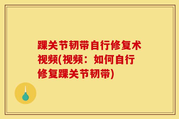 踝关节韧带自行修复术视频(视频：如何自行修复踝关节韧带)