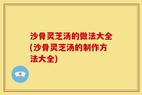 沙骨灵芝汤的做法大全(沙骨灵芝汤的制作方法大全)