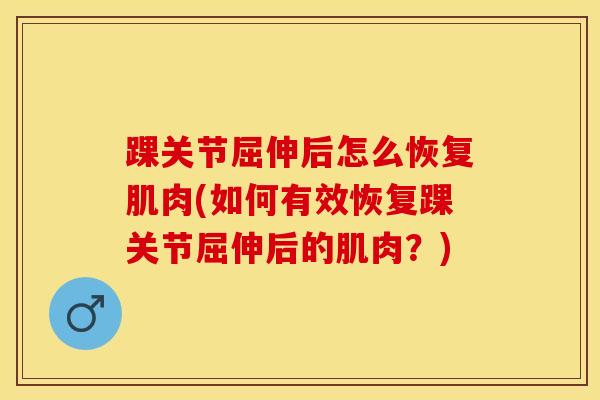 踝关节屈伸后怎么恢复肌肉(如何有效恢复踝关节屈伸后的肌肉？)