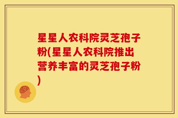 星星人农科院灵芝孢子粉(星星人农科院推出营养丰富的灵芝孢子粉)