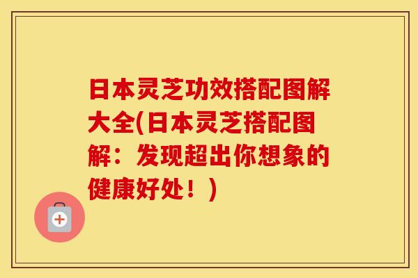 日本灵芝功效搭配图解大全(日本灵芝搭配图解:发现超出你想象的健康好处!) 日本灵芝功效搭配图解大全(日本灵芝搭配图解:发现超出你想象的健康好处!)