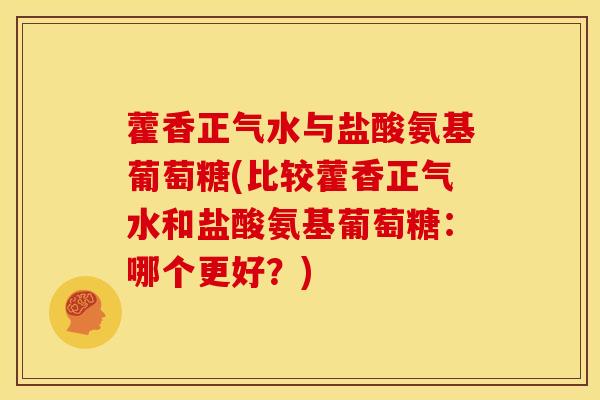 藿香正气水与盐酸氨基葡萄糖(比较藿香正气水和盐酸氨基葡萄糖：哪个更好？)