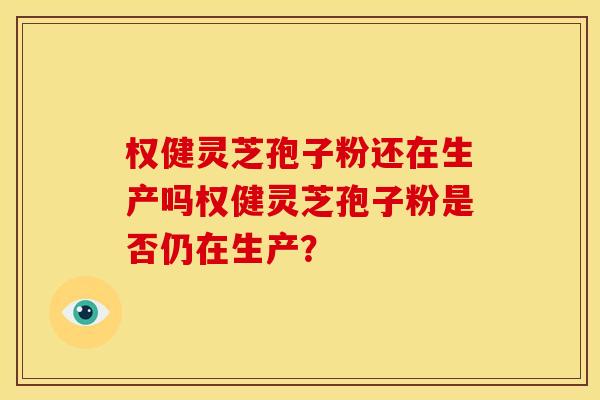 权健灵芝孢子粉还在生产吗权健灵芝孢子粉是否仍在生产？