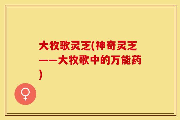 大牧歌灵芝(神奇灵芝——大牧歌中的万能药)